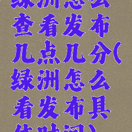 绿洲怎么查看发布几点几分(绿洲怎么看发布具体时间)