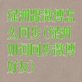 绿洲跟微博怎么同步(绿洲如何同步微博好友)