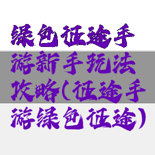 绿色征途手游新手玩法攻略(征途手游绿色征途)