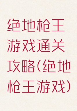 绝地枪王游戏通关攻略(绝地枪王游戏)