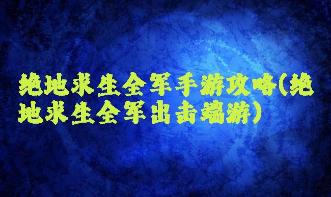 绝地求生全军手游攻略(绝地求生全军出击端游)