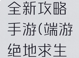 绝地求生全新攻略手游(端游绝地求生攻略)