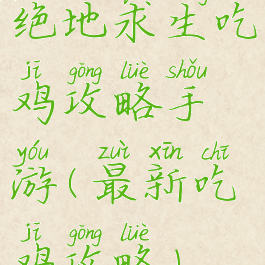 绝地求生吃鸡攻略手游(最新吃鸡攻略)