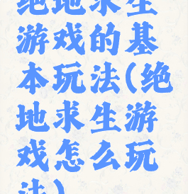绝地求生游戏的基本玩法(绝地求生游戏怎么玩法)