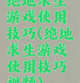 绝地求生游戏使用技巧(绝地求生游戏使用技巧视频)
