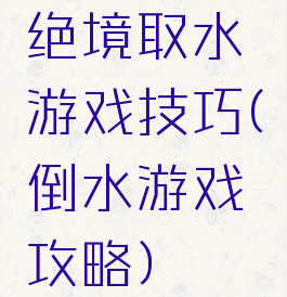 绝境取水游戏技巧(倒水游戏攻略)