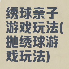 绣球亲子游戏玩法(抛绣球游戏玩法)