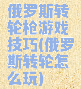 俄罗斯转轮枪游戏技巧(俄罗斯转轮怎么玩)