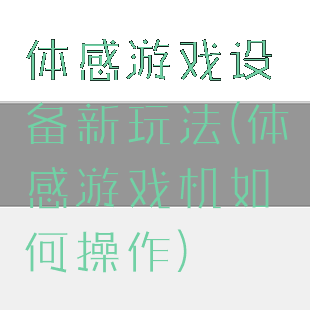 体感游戏设备新玩法(体感游戏机如何操作)