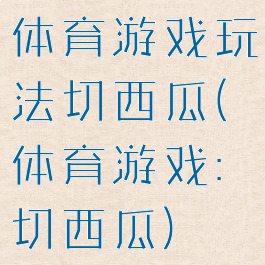体育游戏玩法切西瓜(体育游戏:切西瓜)