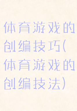 体育游戏的创编技巧(体育游戏的创编技法)