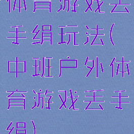 体育游戏丢手绢玩法(中班户外体育游戏丢手绢)