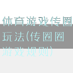 体育游戏传圈玩法(传圈圈游戏规则)