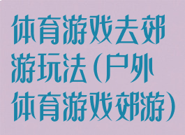 体育游戏去郊游玩法(户外体育游戏郊游)