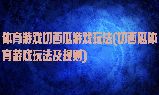 体育游戏切西瓜游戏玩法(切西瓜体育游戏玩法及规则)