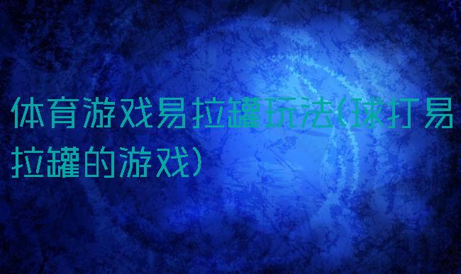 体育游戏易拉罐玩法(球打易拉罐的游戏)