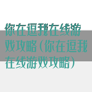 你在逗我在线游戏攻略(你在逗我在线游戏攻略)