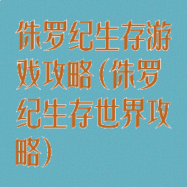 侏罗纪生存游戏攻略(侏罗纪生存世界攻略)
