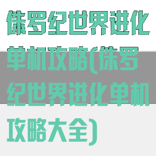 侏罗纪世界进化单机攻略(侏罗纪世界进化单机攻略大全)