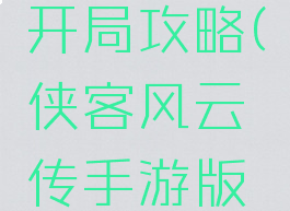 侠客风云传手游版开局攻略(侠客风云传手游版开局攻略大全)