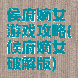 侯府嫡女游戏攻略(候府嫡女破解版)
