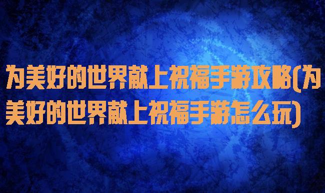 为美好的世界献上祝福手游攻略(为美好的世界献上祝福手游怎么玩)