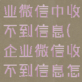 为什么在企业微信中收不到信息(企业微信收不到信息怎么回事)