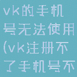为什么注册vk的手机号无法使用(vk注册不了手机号不可用)