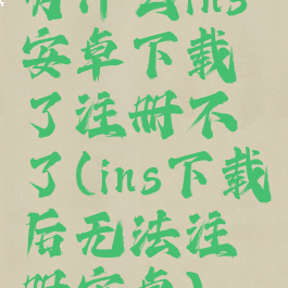 为什么ins安卓下载了注册不了(ins下载后无法注册安卓)