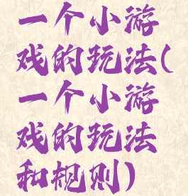 一个小游戏的玩法(一个小游戏的玩法和规则)