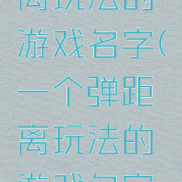 一个弹距离玩法的游戏名字(一个弹距离玩法的游戏名字是什么)