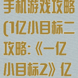 一亿小目标2手机游戏攻略(1亿小目标二攻略:《一亿小目标2》亿万攻略)