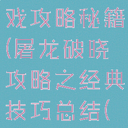 一刀破晓游戏攻略秘籍(屠龙破晓攻略之经典技巧总结(申精))
