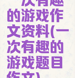 一次有趣的游戏作文资料(一次有趣的游戏题目作文)