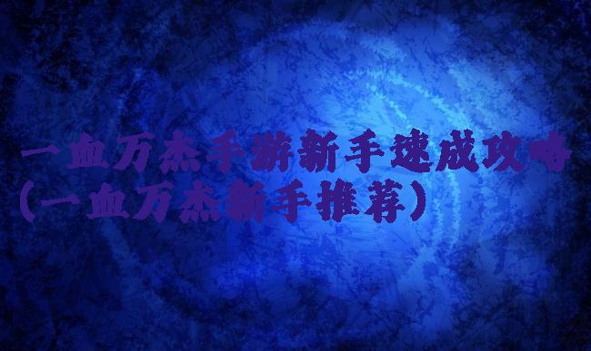 一血万杰手游新手速成攻略(一血万杰新手推荐)