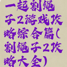 一起割绳子2游戏攻略综合篇(割绳子2攻略大全)