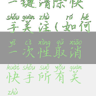 一键清除快手关注(如何一次性取消快手所有关注)