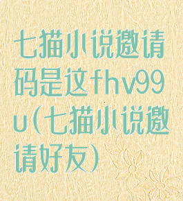 七猫小说邀请码是这fhv99u(七猫小说邀请好友)