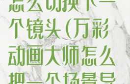 万彩动画大师怎么切换下一个镜头(万彩动画大师怎么把一个场景导入另一个场景)