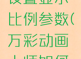 万彩动画大师怎么设置显示比例参数(万彩动画大师如何设置出场和进场)