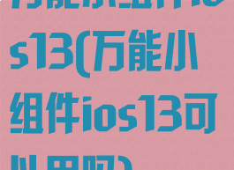 万能小组件ios13(万能小组件ios13可以用吗)