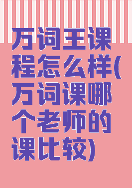 万词王课程怎么样(万词课哪个老师的课比较)