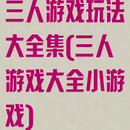 三人游戏玩法大全集(三人游戏大全小游戏)