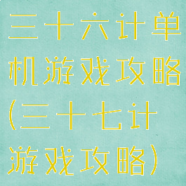 三十六计单机游戏攻略(三十七计游戏攻略)