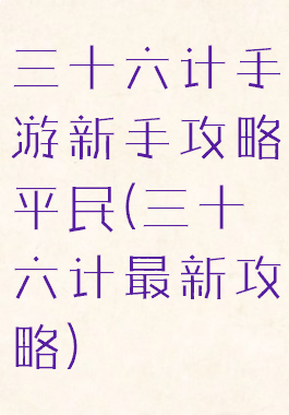 三十六计手游新手攻略平民(三十六计最新攻略)