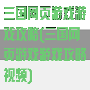 三国网页游戏游戏攻略(三国网页游戏游戏攻略视频)