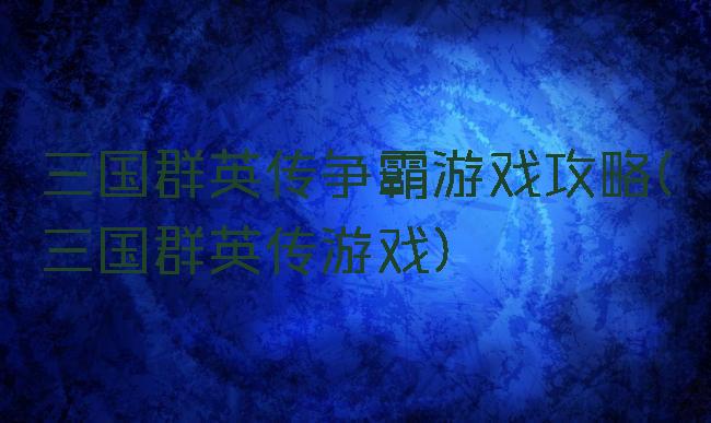 三国群英传争霸游戏攻略(三国群英传游戏)
