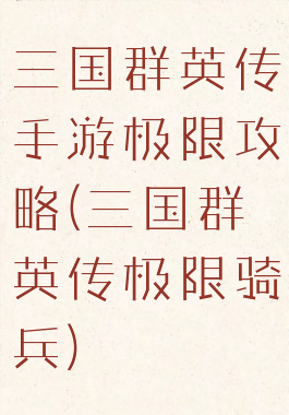 三国群英传手游极限攻略(三国群英传极限骑兵)