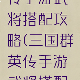 三国群英传手游武将搭配攻略(三国群英传手游武将搭配攻略图)