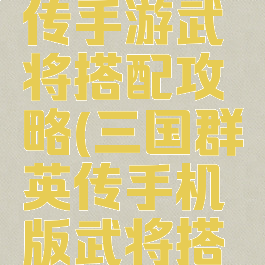 三国群英传手游武将搭配攻略(三国群英传手机版武将搭配)